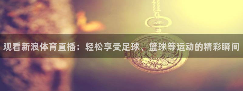 观看新浪体育直播：轻松享受足球、篮球等运动的精彩瞬间