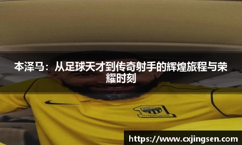 本泽马：从足球天才到传奇射手的辉煌旅程与荣耀时刻