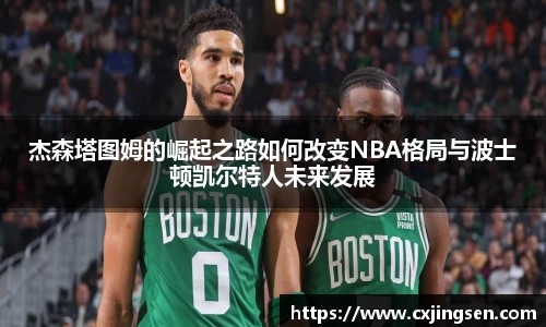 杰森塔图姆的崛起之路如何改变NBA格局与波士顿凯尔特人未来发展