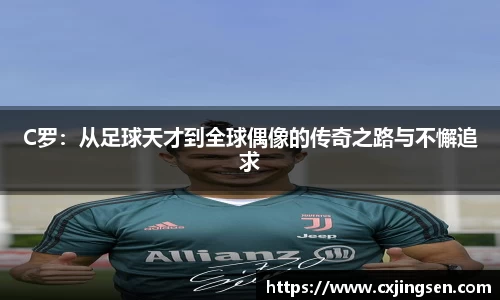 C罗：从足球天才到全球偶像的传奇之路与不懈追求