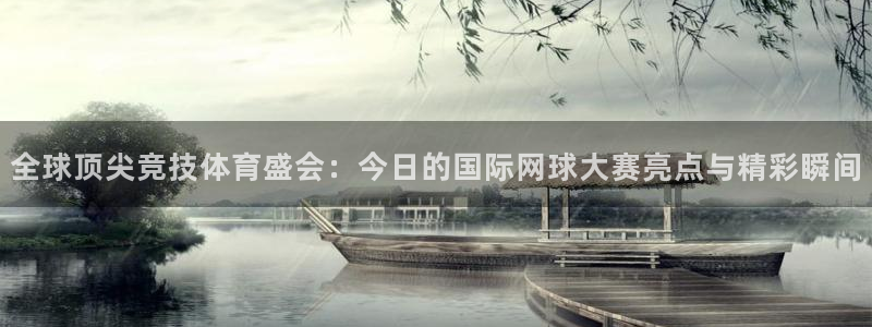 全球顶尖竞技体育盛会：今日的国际网球大赛亮点与精彩瞬间