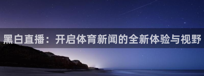 黑白直播：开启体育新闻的全新体验与视野