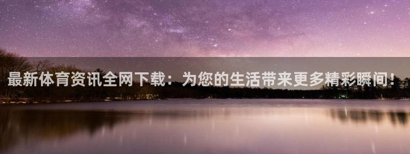 最新体育资讯全网下载：为您的生活带来更多精彩瞬间！