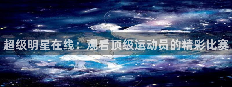 超级明星在线：观看顶级运动员的精彩比赛