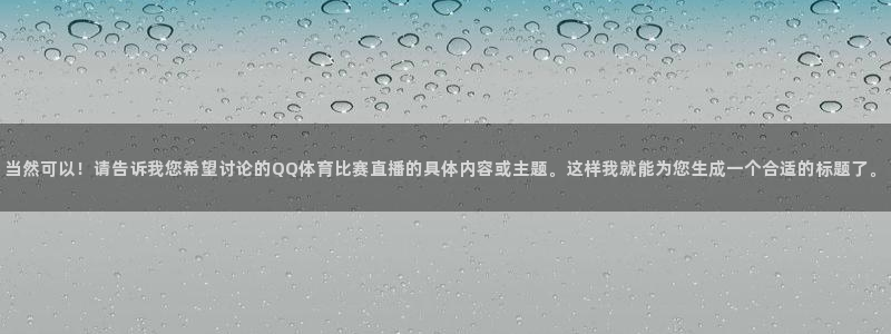当然可以！请告诉我您希望讨论的QQ体育比赛直播的具体内容或主题。这样我就能为您生成一个合适的标题了。