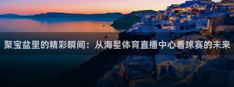 聚宝盆里的精彩瞬间：从海星体育直播中心看球赛的未来