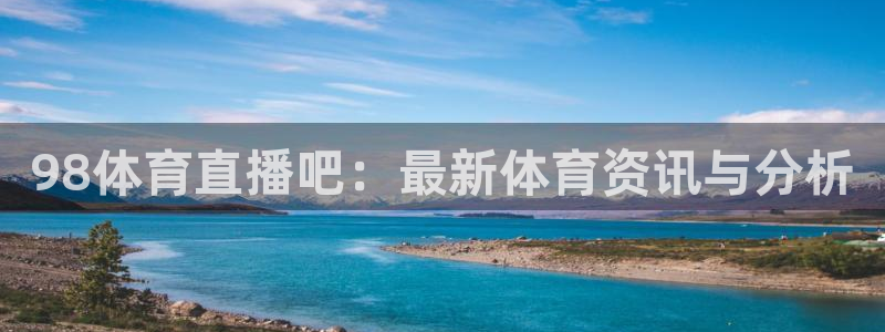 98体育直播吧：最新体育资讯与分析