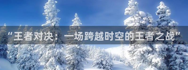 “王者对决：一场跨越时空的王者之战”
