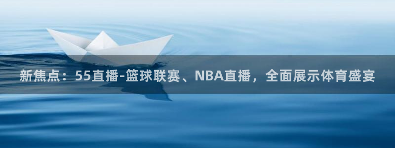 新焦点：55直播-篮球联赛、NBA直播，全面展示体育盛宴