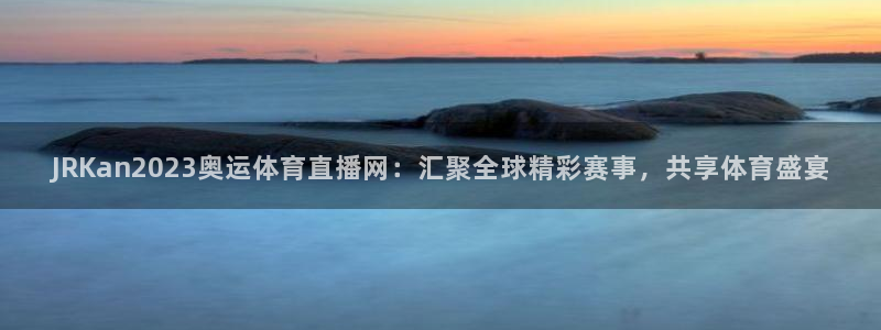 JRKan2023奥运体育直播网：汇聚全球精彩赛事，共享体育盛宴