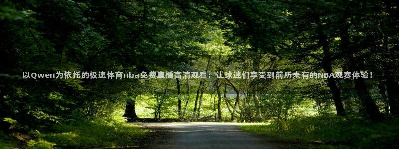 以Qwen为依托的极速体育nba免费直播高清观看：让球迷们享受到前所未有的NBA观赛体验！