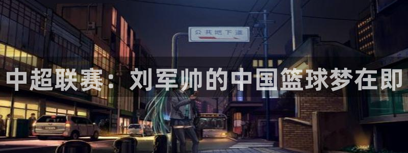 中超联赛：刘军帅的中国篮球梦在即