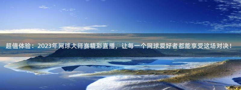 超值体验：2023年网球大师赛精彩直播，让每一个网球爱好者都能享受这场对决！